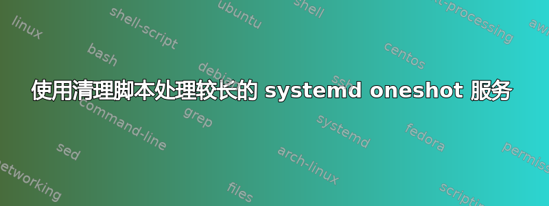 使用清理脚本处理较长的 systemd oneshot 服务