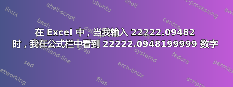 在 Excel 中，当我输入 22222.09482 时，我在公式栏中看到 22222.0948199999 数字