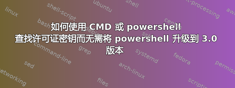 如何使用 CMD 或 powershell 查找许可证密钥而无需将 powershell 升级到 3.0 版本 