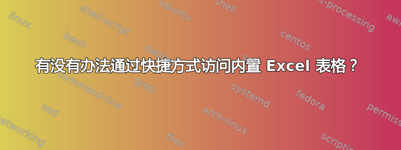 有没有办法通过快捷方式访问内置 Excel 表格？