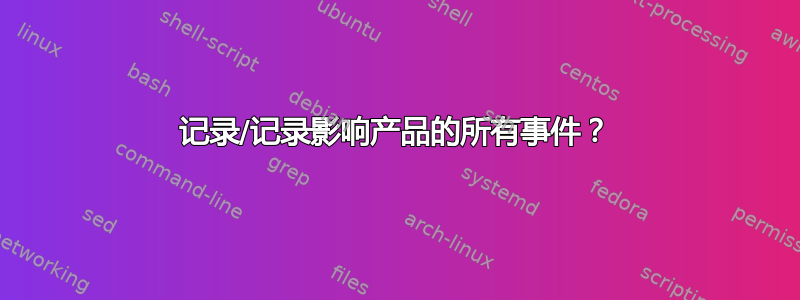 记录/记录影响产品的所有事件？