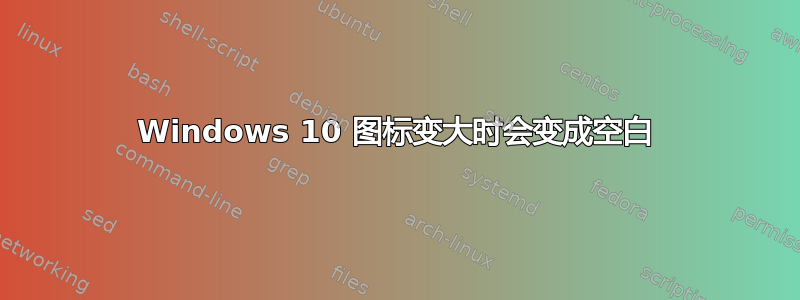 Windows 10 图标变大时会变成空白