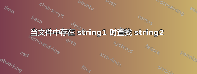 当文件中存在 string1 时查找 string2