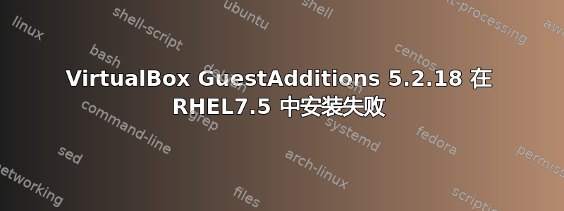 VirtualBox GuestAdditions 5.2.18 在 RHEL7.5 中安装失败