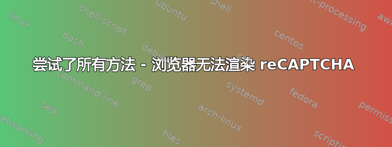 尝试了所有方法 - 浏览器无法渲染 reCAPTCHA