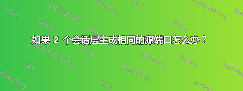 如果 2 个会话层生成相同的源端口怎么办？