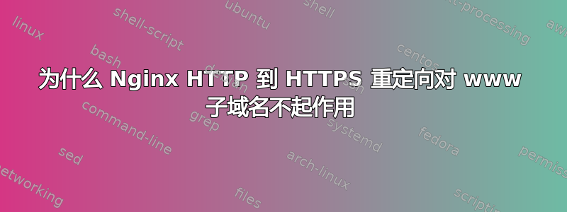 为什么 Nginx HTTP 到 HTTPS 重定向对 www 子域名不起作用