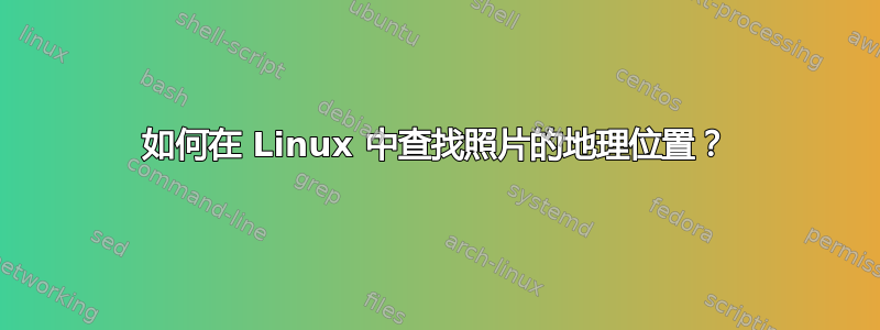 如何在 Linux 中查找照片的地理位置？