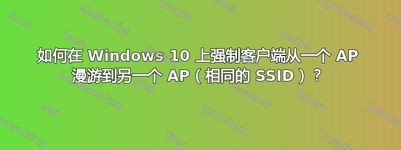 如何在 Windows 10 上强制客户端从一个 AP 漫游到另一个 AP（相同的 SSID）？