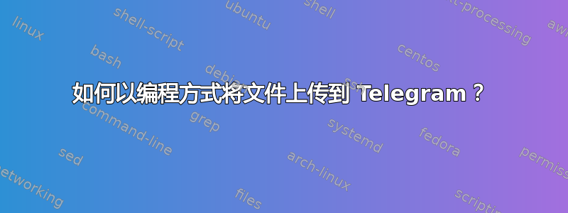 如何以编程方式将文件上传到 Telegram？