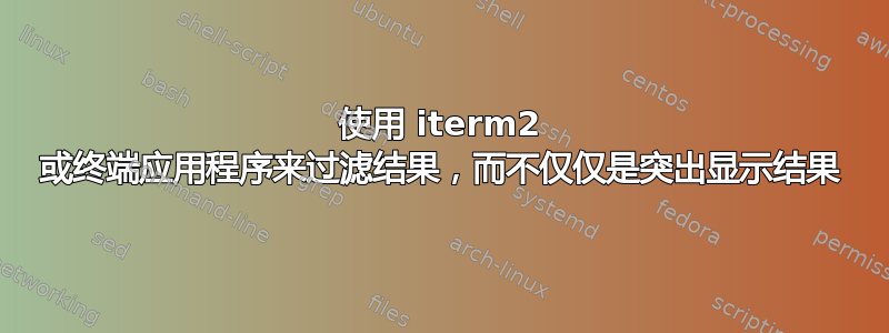 使用 iterm2 或终端应用程序来过滤结果，而不仅仅是突出显示结果