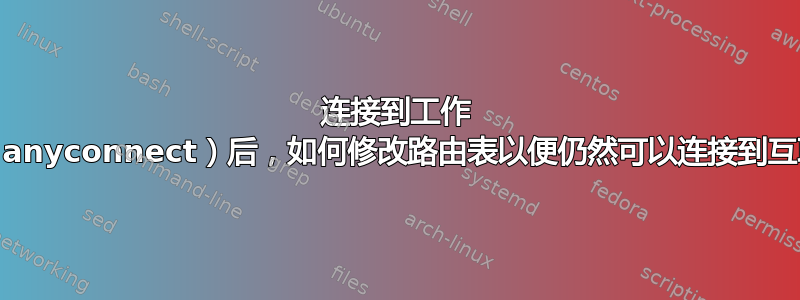 连接到工作 VPN（anyconnect）后，如何修改路由表以便仍然可以连接到互联网？