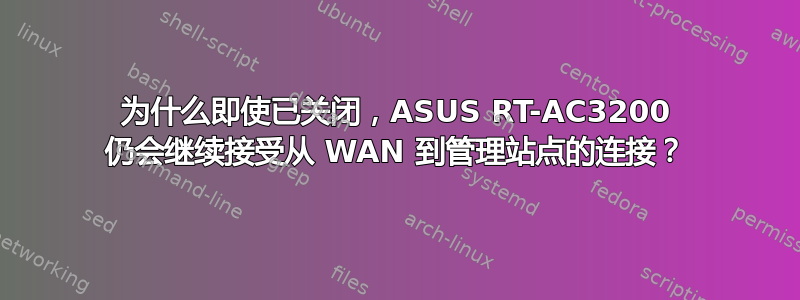 为什么即使已关闭，ASUS RT-AC3200 仍会继续接受从 WAN 到管理站点的连接？