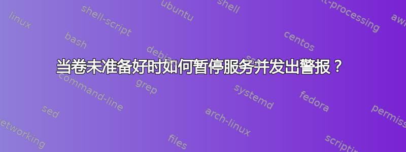 当卷未准备好时如何暂停服务并发出警报？