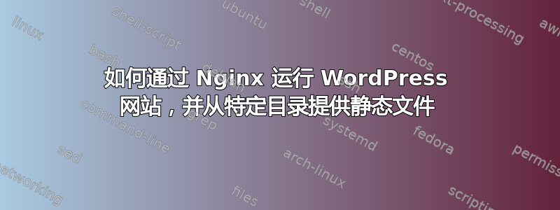 如何通过 Nginx 运行 WordPress 网站，并从特定目录提供静态文件