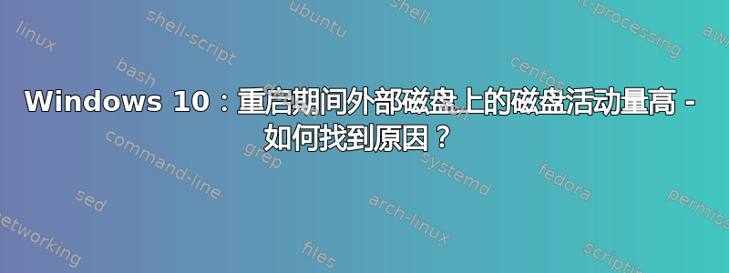 Windows 10：重启期间外部磁盘上的磁盘活动量高 - 如何找到原因？