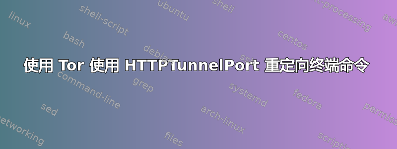 使用 Tor 使用 HTTPTunnelPort 重定向终端命令