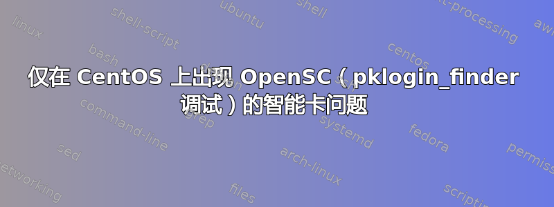仅在 CentOS 上出现 OpenSC（pklogin_finder 调试）的智能卡问题