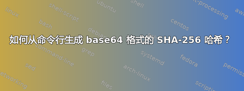 如何从命令行生成 base64 格式的 SHA-256 哈希？