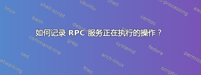 如何记录 RPC 服务正在执行的操作？