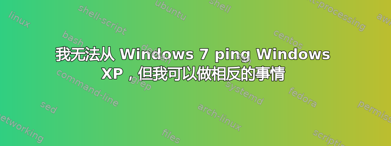 我无法从 Windows 7 ping Windows XP，但我可以做相反的事情