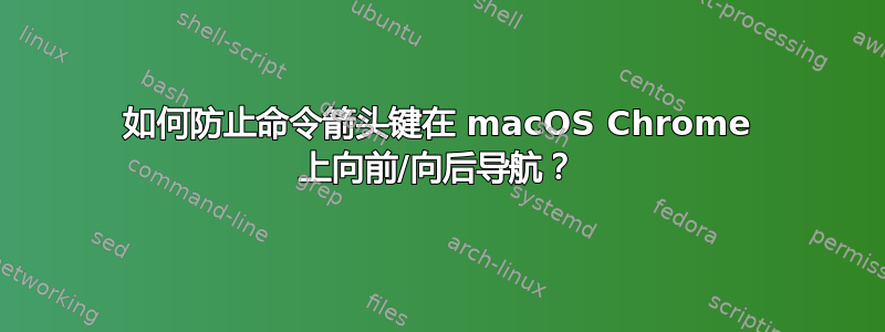 如何防止命令箭头键在 macOS Chrome 上向前/向后导航？