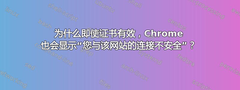 为什么即使证书有效，Chrome 也会显示“您与该网站的连接不安全”？