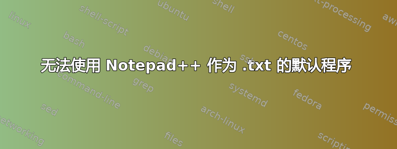 无法使用 Notepad++ 作为 .txt 的默认程序