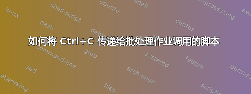 如何将 Ctrl+C 传递给批处理作业调用的脚本