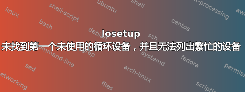 losetup 未找到第一个未使用的循环设备，并且无法列出繁忙的设备