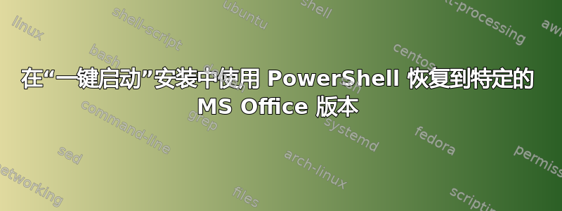 在“一键启动”安装中使用 PowerShell 恢复到特定的 MS Office 版本