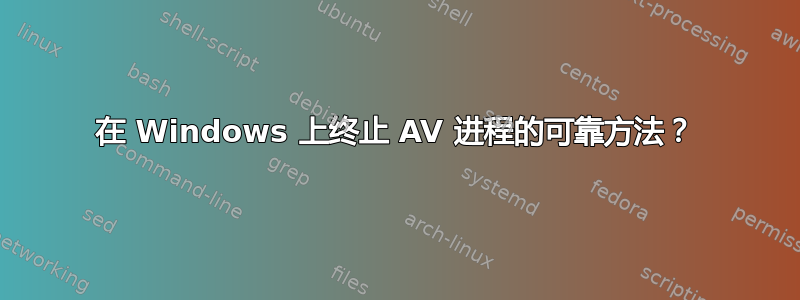 在 Windows 上终止 AV 进程的可靠方法？