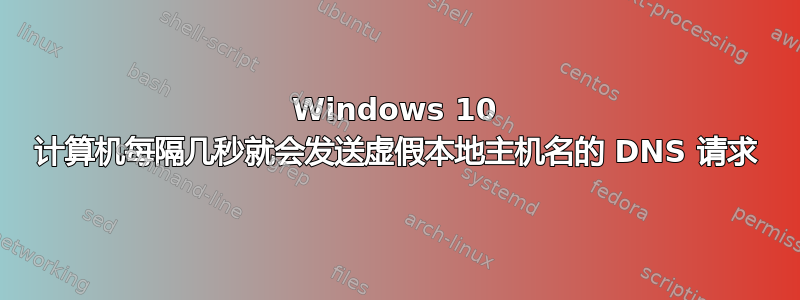 Windows 10 计算机每隔几秒就会发送虚假本地主机名的 DNS 请求