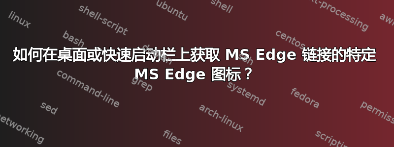 如何在桌面或快速启动栏上获取 MS Edge 链接的特定 MS Edge 图标？