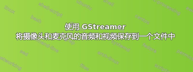 使用 GStreamer 将摄像头和麦克风的音频和视频保存到一个文件中