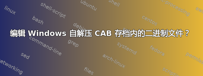 编辑 Windows 自解压 CAB 存档内的二进制文件？