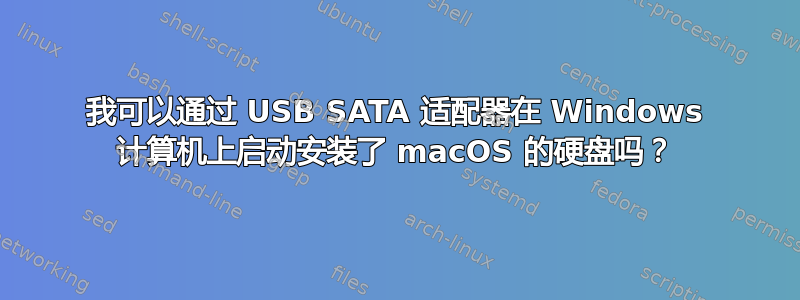 我可以通过 USB SATA 适配器在 Windows 计算机上启动安装了 macOS 的硬盘吗？