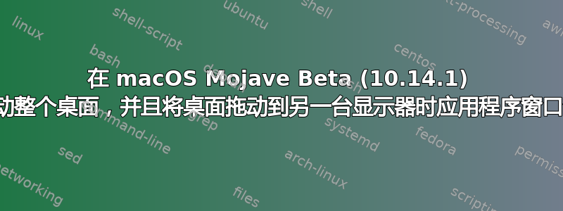 在 macOS Mojave Beta (10.14.1) 中，无法拖动整个桌面，并且将桌面拖动到另一台显示器时应用程序窗口会失去位置