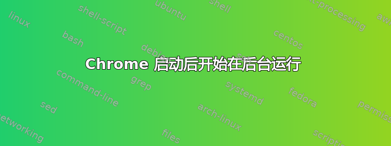 Chrome 启动后开始在后台运行