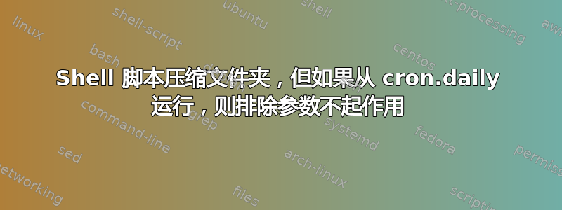 Shell 脚本压缩文件夹，但如果从 cron.daily 运行，则排除参数不起作用