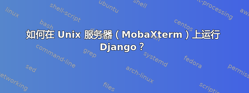 如何在 Unix 服务器（MobaXterm）上运行 Django？