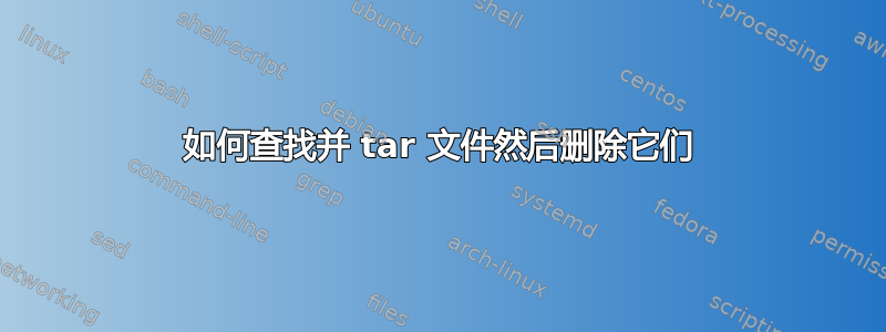 如何查找并 tar 文件然后删除它们