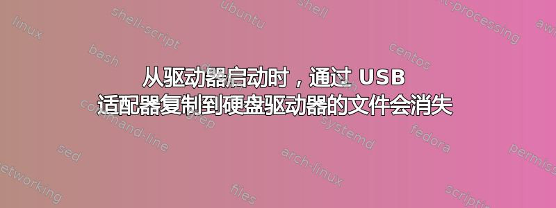 从驱动器启动时，通过 USB 适配器复制到硬盘驱动器的文件会消失