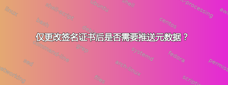 仅更改签名证书后是否需要推送元数据？