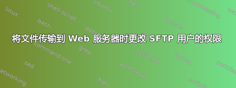 将文件传输到 Web 服务器时更改 SFTP 用户的权限