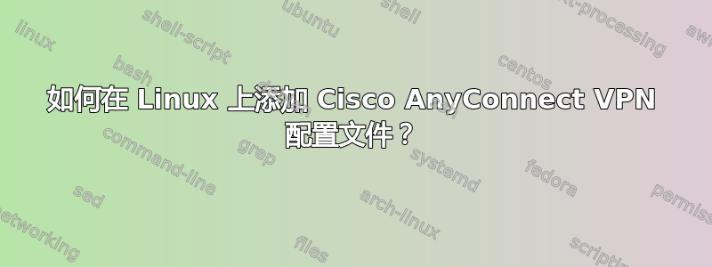 如何在 Linux 上添加 Cisco AnyConnect VPN 配置文件？