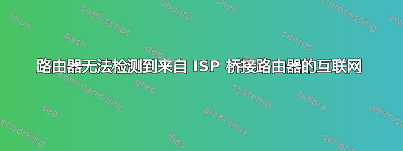 路由器无法检测到来自 ISP 桥接路由器的互联网