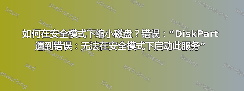 如何在安全模式下缩小磁盘？错误：“DiskPart 遇到错误：无法在安全模式下启动此服务”