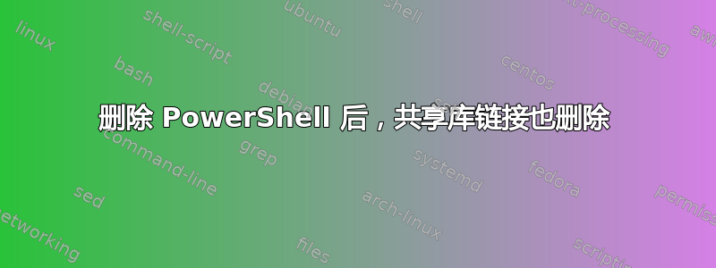 删除 PowerShell 后，共享库链接也删除