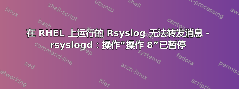 在 RHEL 上运行的 Rsyslog 无法转发消息 - rsyslogd：操作“操作 8”已暂停